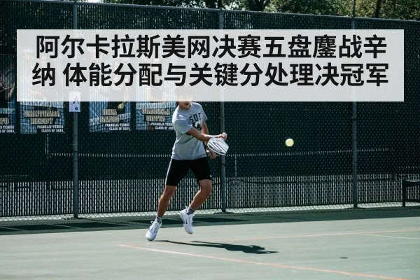 阿尔卡拉斯美网决赛五盘鏖战辛纳 体能分配与关键分处理决冠军