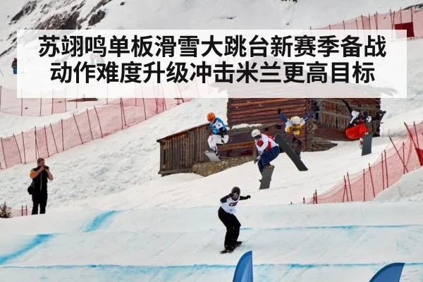 苏翊鸣单板滑雪大跳台新赛季备战动作难度升级冲击米兰更高目标