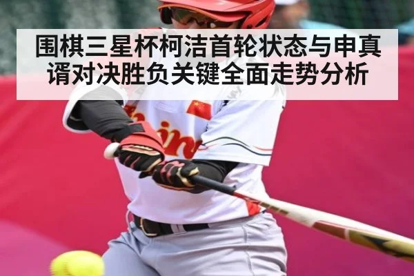 围棋三星杯柯洁首轮状态与申真谞对决胜负关键全面走势分析