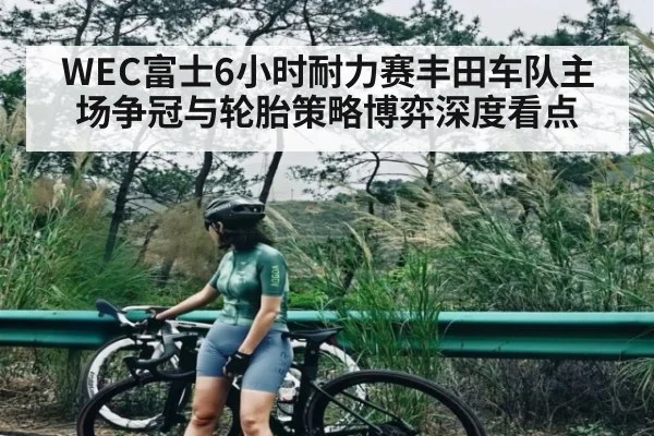 WEC富士6小时耐力赛丰田车队主场争冠与轮胎策略博弈深度看点