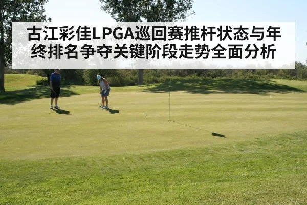 古江彩佳LPGA巡回赛推杆状态与年终排名争夺关键阶段走势全面分析